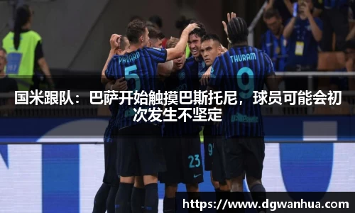 国米跟队：巴萨开始触摸巴斯托尼，球员可能会初次发生不坚定